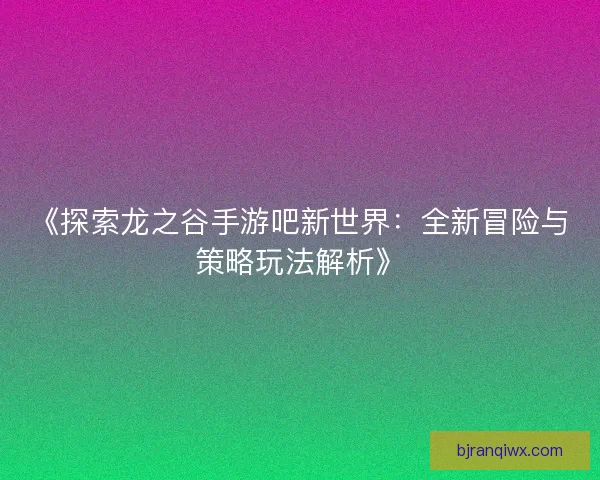 《探索龙之谷手游吧新世界：全新冒险与策略玩法解析》