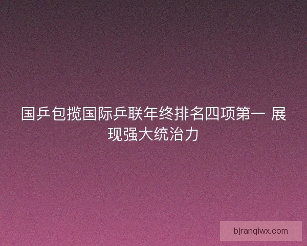 国乒包揽国际乒联年终排名四项第一 展现强大统治力