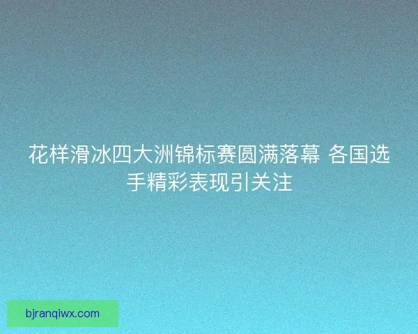 花样滑冰四大洲锦标赛圆满落幕 各国选手精彩表现引关注